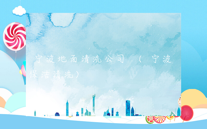 宁波地面清洗公司 (宁波保洁清洗)